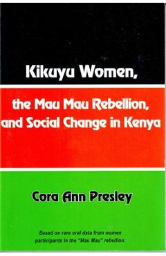 Kikuyu Women, the Mau Mau Rebellion and Social Change in Kenya - Cora Ann Presley