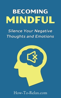 Becoming Mindful: Silence Your Negative Thoughts and Emotions To Regain Control of Your Life - Howtorelax Blog Team