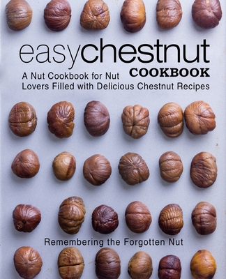 Easy Chestnut Cookbook: A Nut Cookbook for Nut Lovers Filled with Delicious Chestnut Recipes - Booksumo Press