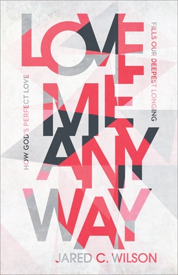 Love Me Anyway: How God's Perfect Love Fills Our Deepest Longing - Jared C. Wilson