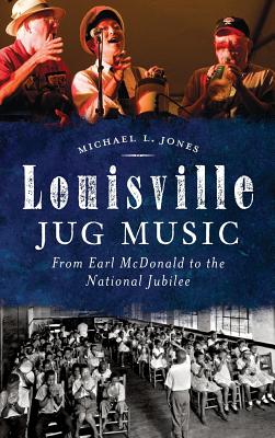 Louisville Jug Music: From Earl McDonald to the National Jubilee - Michael L. Jones