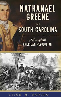 Nathanael Greene in South Carolina: Hero of the American Revolution - Leigh M. Moring