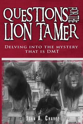 Questions for the Lion Tamer: Delving in the Mystery that is DMT - John A. Chavez