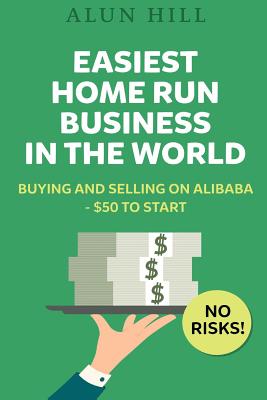 Coperta cărții 'Easiest Home Run Business In The World: Buying And Selling On Alibaba - $50 To Start - No Risks! - Alun Hill'