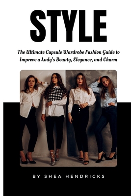 Style: The Ultimate Capsule Wardrobe Fashion Guide to Improve a Lady's Beauty, Elegance, and Charm - Shea Hendricks