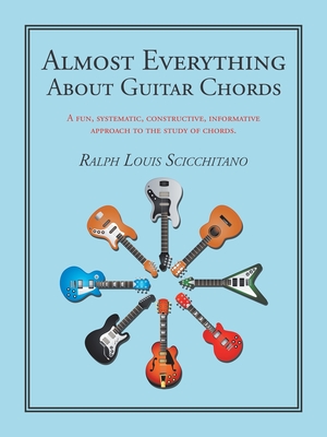 Almost Everything About Guitar Chords: A Fun, Systematic, Constructive, Informative Approach to the Study of Chords. - Ralph Louis Scicchitano