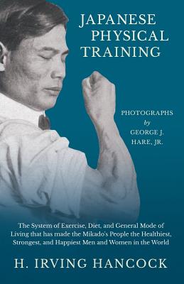 Japanese Physical Training - The System of Exercise, Diet, and General Mode of Living that has made the Mikado's People the Healthiest, Strongest, and - H. Irving Hancock