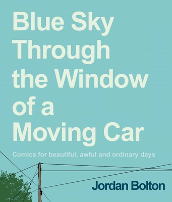 Blue Sky Through the Window of a Moving Car: Comics for Beautiful, Awful and Ordinary Days - Jordan Bolton