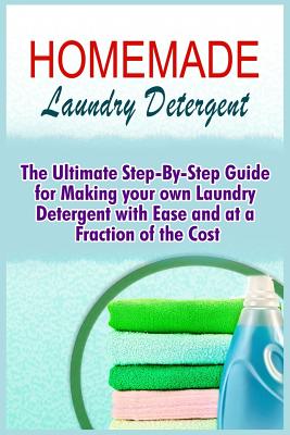 Homemade Laundry Detergent: The Ultimate Step-By-Step Guide For Making Your Own Laundry Detergent With Ease And At A Fraction Of The Cost - Alexis Murphy