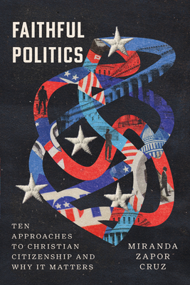 Faithful Politics: Ten Approaches to Christian Citizenship and Why It Matters - Miranda Zapor Cruz