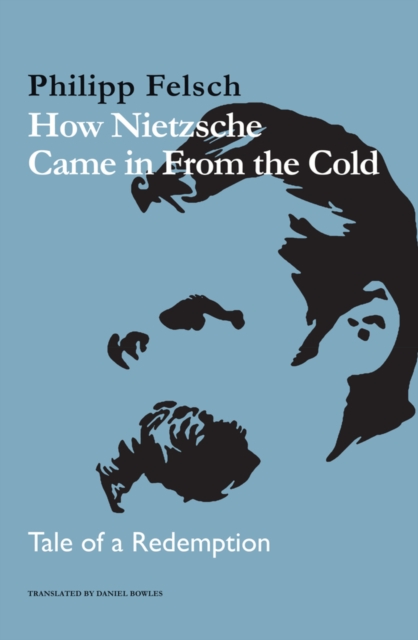 How Nietzsche Came in from the Cold: Tale of a Redemption - Philipp Felsch