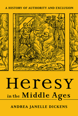 Heresy in the Middle Ages: A History of Authority and Exclusion - Andrea Janelle Dickens