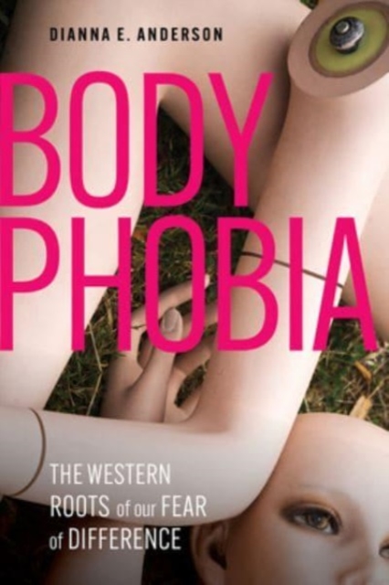 Body Phobia: The Western Roots of Our Fear of Difference - Dianna E. Anderson