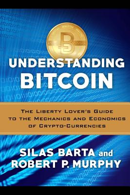 Understanding Bitcoin: The Liberty Lover's Guide to the Mechanics & Economics of Crypto-Currencies - Silas Barta