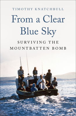From a Clear Blue Sky: Surviving the Mountbatten Bomb - Timothy Knatchbull