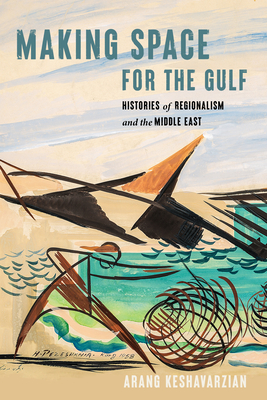 Making Space for the Gulf: Histories of Regionalism and the Middle East - Arang Keshavarzian