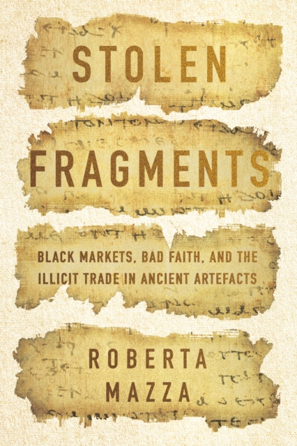 Stolen Fragments: Black Markets, Bad Faith, and the Illicit Trade in Ancient Artefacts - Roberta Mazza