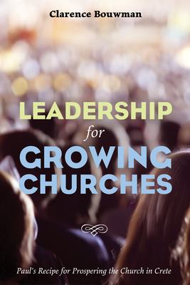 Leadership for Growing Churches: Paul's Recipe for Prospering the Church in Crete - Clarence Bouwman