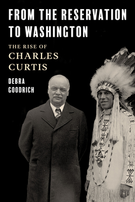 From the Reservation to Washington: The Rise of Charles Curtis - Debra Goodrich