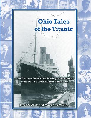 Ohio Tales of the Titanic: The Buckeye State's Fascinating Connections to the World's Most Famous Shipwreck - Mary Ann Whitley