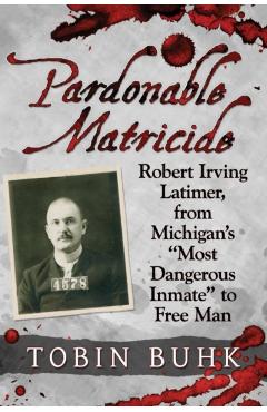 Coperta cărții 'Pardonable Matricide: Robert Irving Latimer, from Michigan's Most Dangerous Inmate to Free Man - Tobin T. Buhk'