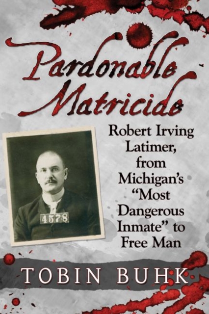 Pardonable Matricide: Robert Irving Latimer, from Michigan's Most Dangerous Inmate to Free Man - Tobin T. Buhk