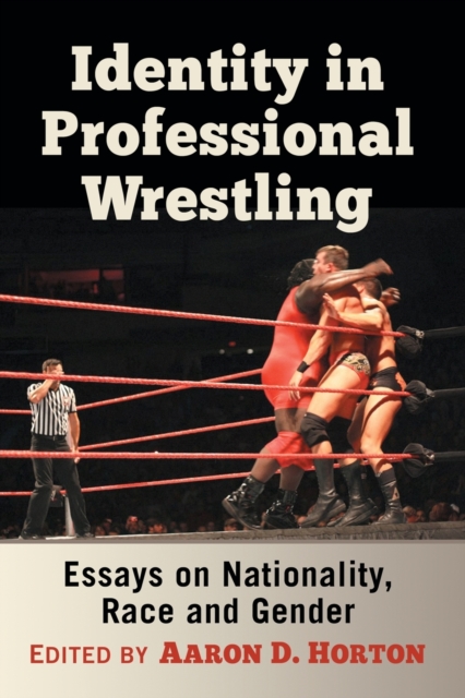 Identity in Professional Wrestling: Essays on Nationality, Race and Gender - Aaron D. Horton