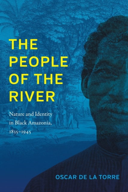 The People of the River: Nature and Identity in Black Amazonia, 1835-1945 - Oscar De La Torre