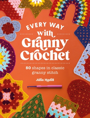 Every Way with Granny Crochet: 50 Shapes in Classic Granny Stitch - Julia Madill