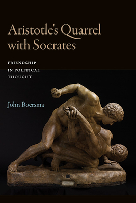Aristotle's Quarrel with Socrates: Friendship in Political Thought - John Boersma