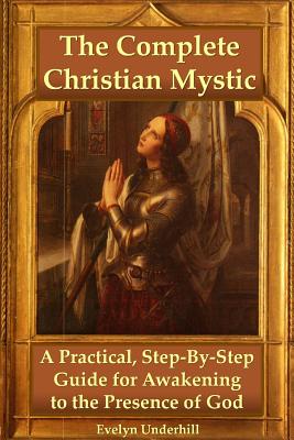 The Complete Christian Mystic: A Practical, Step-By-Step Guide for Awakening to the Presence of God - Evelyn Underhill