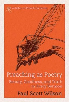 Preaching as Poetry: Beauty, Goodness, and Truth in Every Sermon - Paul Scott Wilson