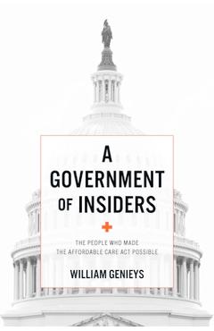 A Government of Insiders: The People Who Made the Affordable Care ACT Possible - William Genieys
