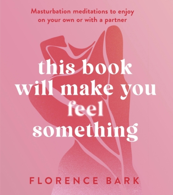 This Book Will Make You Feel Something: Masturbation Meditations to Use on Your Own or with a Partner - Florence Bark