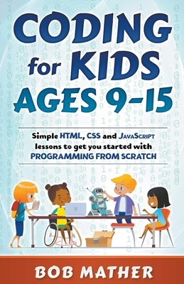 Coding for Kids Ages 9-15: Simple HTML, CSS and JavaScript lessons to get you started with Programming from Scratch - Bob Mather