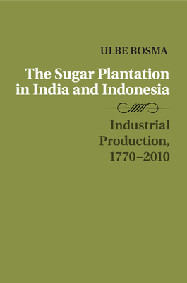 The Sugar Plantation in India and Indonesia: Industrial Production, 1770-2010 - Ulbe Bosma