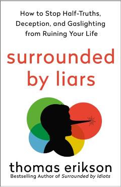 Surrounded by Liars: How to Stop Half-Truths, Deception, and Gaslighting from Ruining Your Life - Thomas Erikson