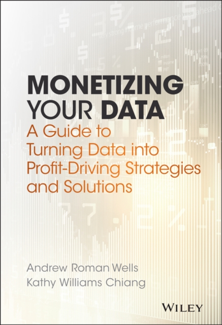 Monetizing Your Data: A Guide to Turning Data Into Profit-Driving Strategies and Solutions - Andrew Roman Wells