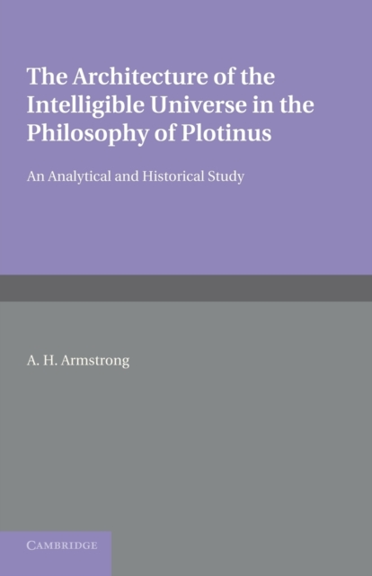 The Architecture of the Intelligible Universe in the Philosophy of Plotinus: An Analytical and Historical Study - Arthur Hilary Armstrong