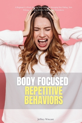 Body-Focused Repetitive Behaviors: A Beginner's 2-Week Step-by-Step Guide for Managing Hair Pulling, Skin Picking, and Other BFRBs, With Sample Worksh - Jeffrey Winzant