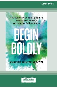 Poza produsului Begin Boldly: How Women Can Reimagine Risk, Embrace Uncertainty, and Launch a Brilliant Career [Large Print 16 Pt Edition] - Christie Hunter Arscott
