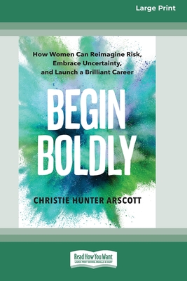 Begin Boldly: How Women Can Reimagine Risk, Embrace Uncertainty, and Launch a Brilliant Career [Large Print 16 Pt Edition] - Christie Hunter Arscott