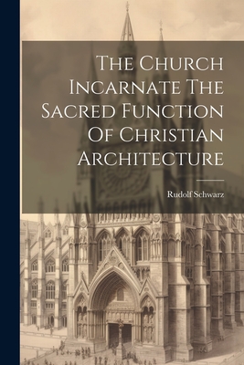 The Church Incarnate The Sacred Function Of Christian Architecture - Rudolf Schwarz