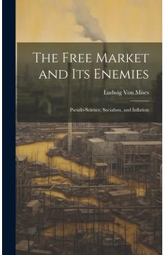 Coperta cărții 'The Free Market and its Enemies: Pseudo-Science, Socialism, and Inflation - Ludwig Von Mises'