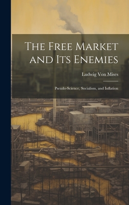 Coperta cărții 'The Free Market and its Enemies: Pseudo-Science, Socialism, and Inflation - Ludwig Von Mises'