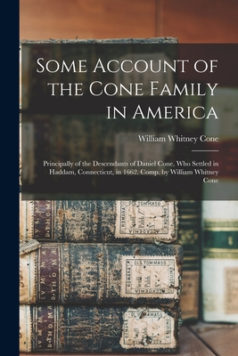 Some Account of the Cone Family in America: Principally of the Descendants of Daniel Cone, Who Settled in Haddam, Connecticut, in 1662. Comp. by Willi - William Whitney Cone