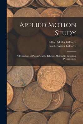 Applied Motion Study: A Collection of Papers On the Efficient Method to Industrial Preparedness - Frank Bunker Gilbreth