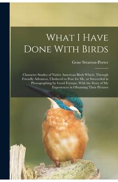 Coperta cărții 'What I Have Done With Birds; Character Studies of Native American Birds Which, Through Friendly Advances, I Induced to'