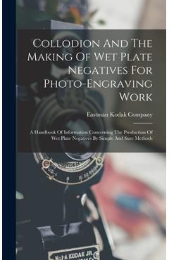 Coperta cărții 'Collodion And The Making Of Wet Plate Negatives For Photo-engraving Work: A Handbook Of Information Concerning The'