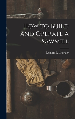 How to Build and Operate a Sawmill - Leonard L. Shertzer